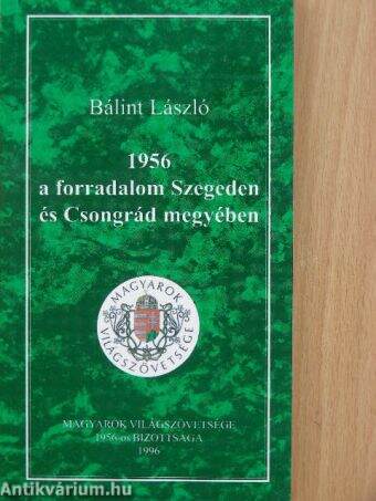 Bálint László: 1956 - A forradalom Szegeden és Csongrád megyében (Magyarok  Világszövetsége 1956-os Bizottsága, 1996) - antikvarium.hu